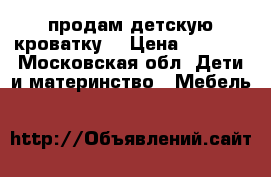 продам детскую кроватку. › Цена ­ 4 000 - Московская обл. Дети и материнство » Мебель   